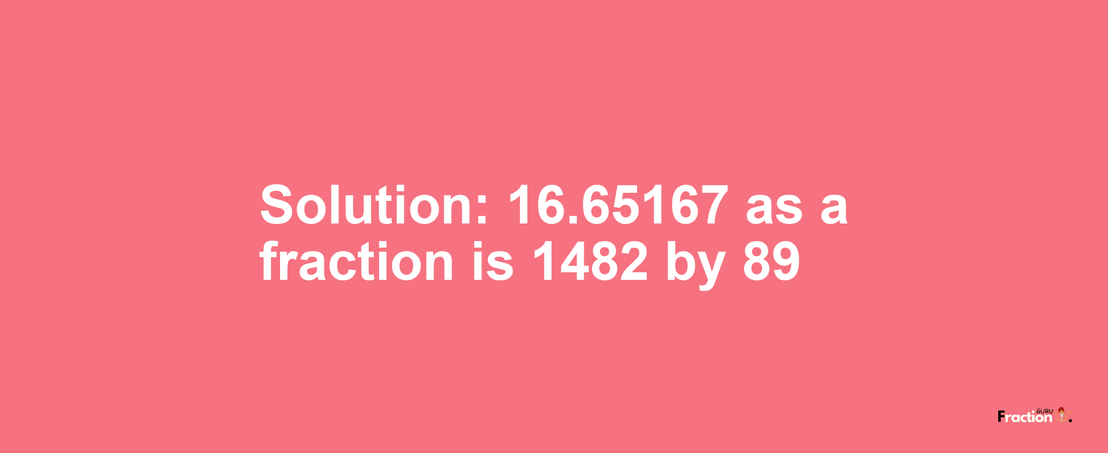 Solution:16.65167 as a fraction is 1482/89